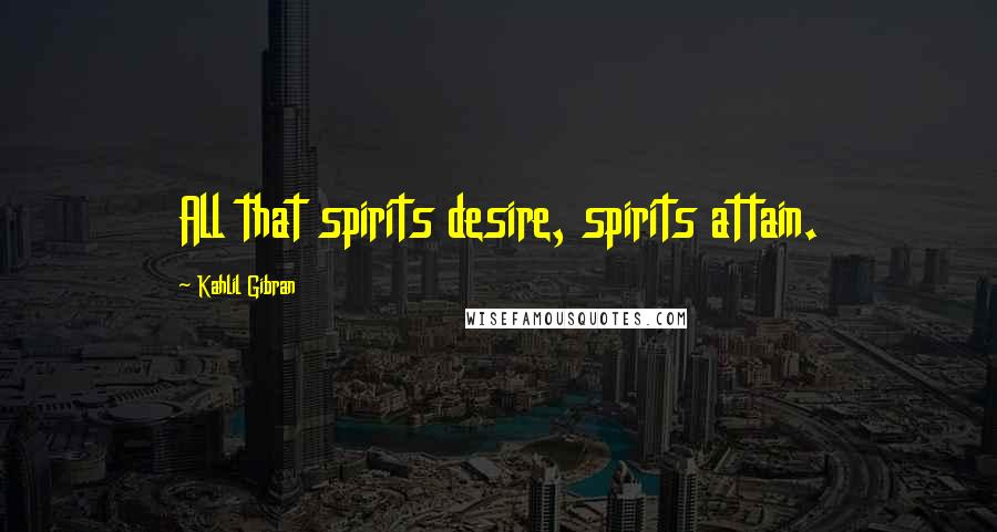 Kahlil Gibran Quotes: All that spirits desire, spirits attain.