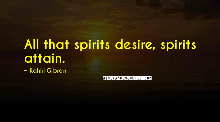 Kahlil Gibran Quotes: All that spirits desire, spirits attain.