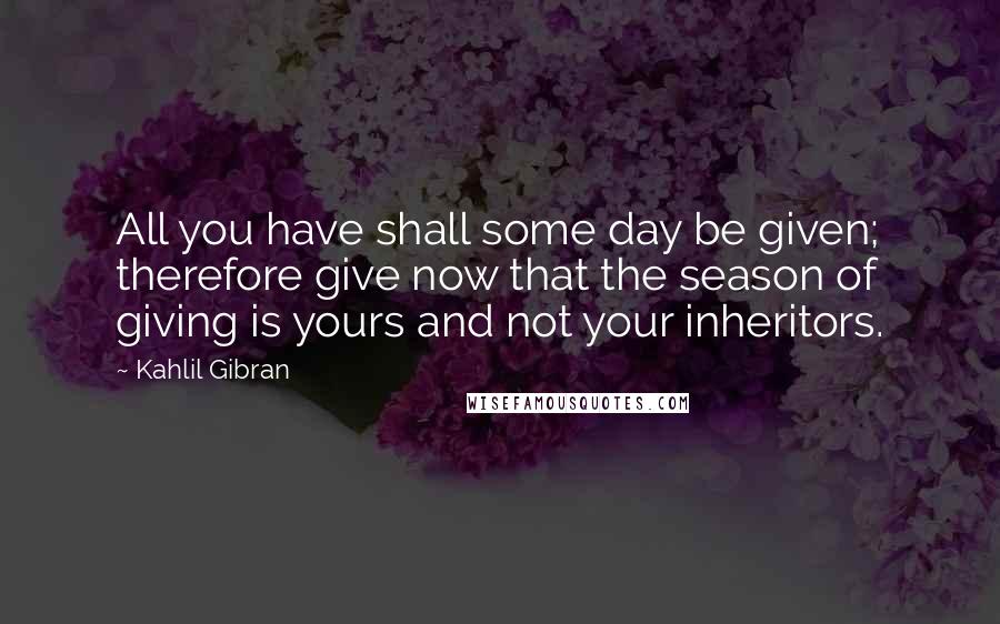 Kahlil Gibran Quotes: All you have shall some day be given; therefore give now that the season of giving is yours and not your inheritors.