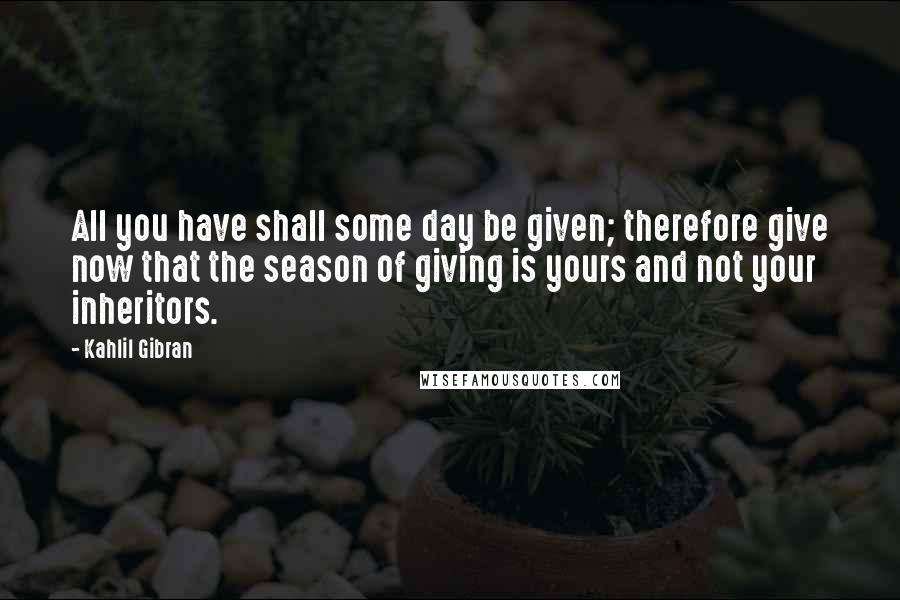 Kahlil Gibran Quotes: All you have shall some day be given; therefore give now that the season of giving is yours and not your inheritors.