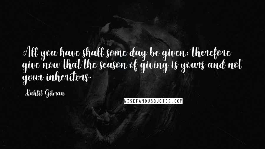Kahlil Gibran Quotes: All you have shall some day be given; therefore give now that the season of giving is yours and not your inheritors.