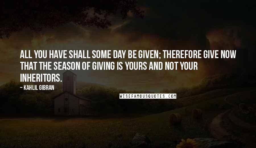 Kahlil Gibran Quotes: All you have shall some day be given; therefore give now that the season of giving is yours and not your inheritors.