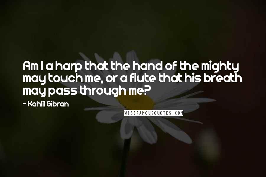 Kahlil Gibran Quotes: Am I a harp that the hand of the mighty may touch me, or a flute that his breath may pass through me?