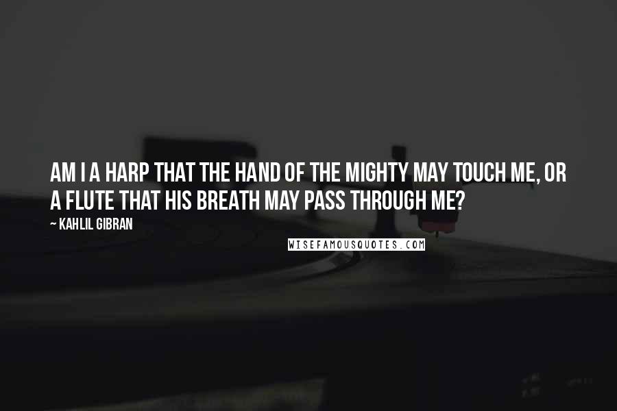 Kahlil Gibran Quotes: Am I a harp that the hand of the mighty may touch me, or a flute that his breath may pass through me?