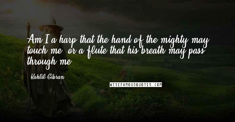 Kahlil Gibran Quotes: Am I a harp that the hand of the mighty may touch me, or a flute that his breath may pass through me?