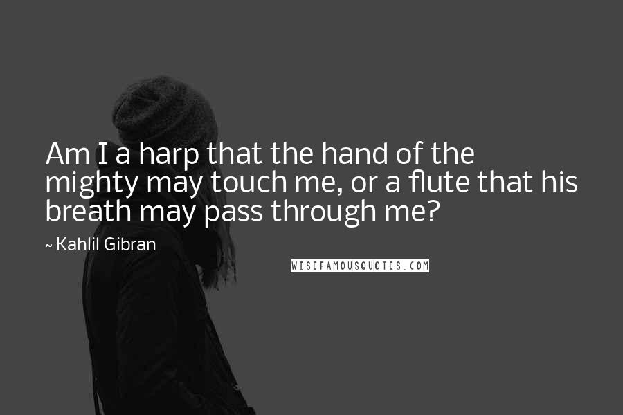 Kahlil Gibran Quotes: Am I a harp that the hand of the mighty may touch me, or a flute that his breath may pass through me?