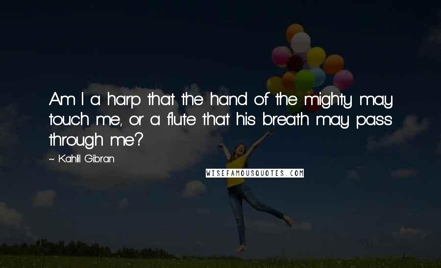 Kahlil Gibran Quotes: Am I a harp that the hand of the mighty may touch me, or a flute that his breath may pass through me?