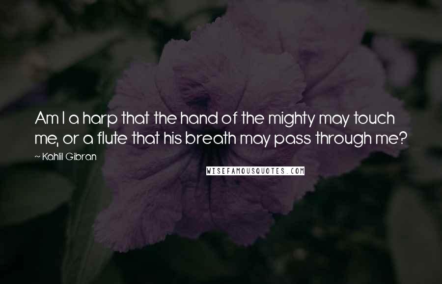 Kahlil Gibran Quotes: Am I a harp that the hand of the mighty may touch me, or a flute that his breath may pass through me?