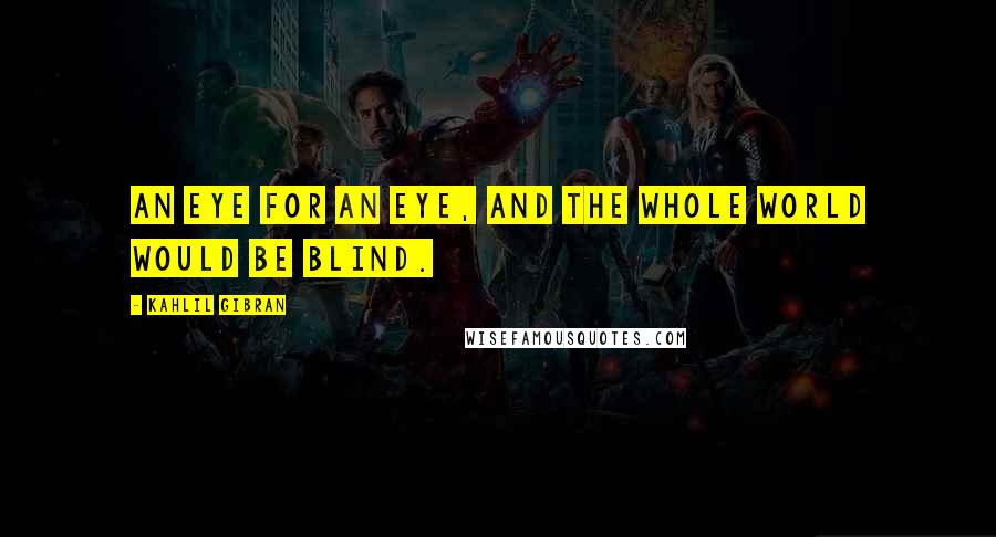 Kahlil Gibran Quotes: An eye for an eye, and the whole world would be blind.