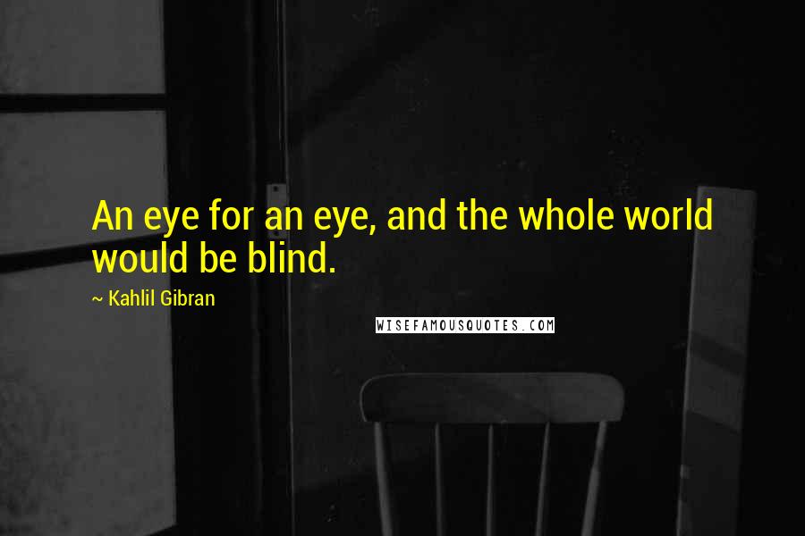 Kahlil Gibran Quotes: An eye for an eye, and the whole world would be blind.