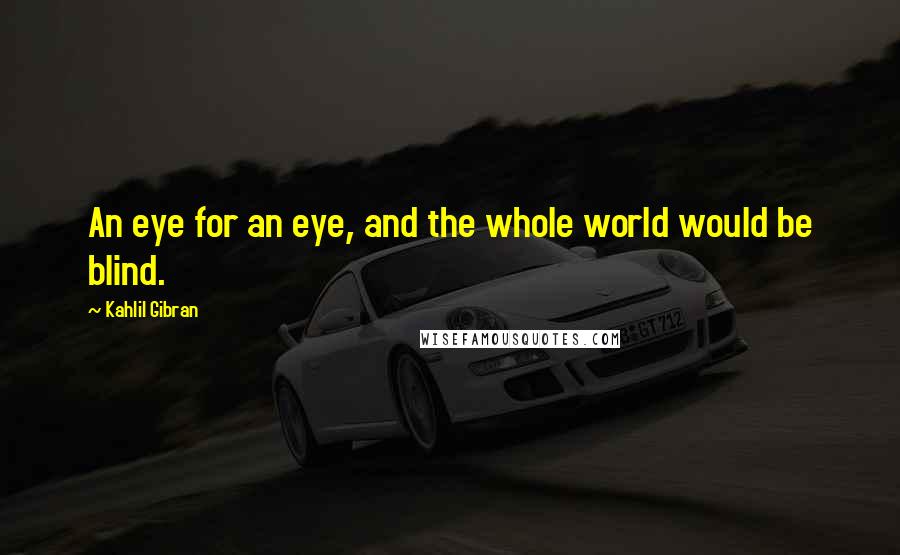 Kahlil Gibran Quotes: An eye for an eye, and the whole world would be blind.