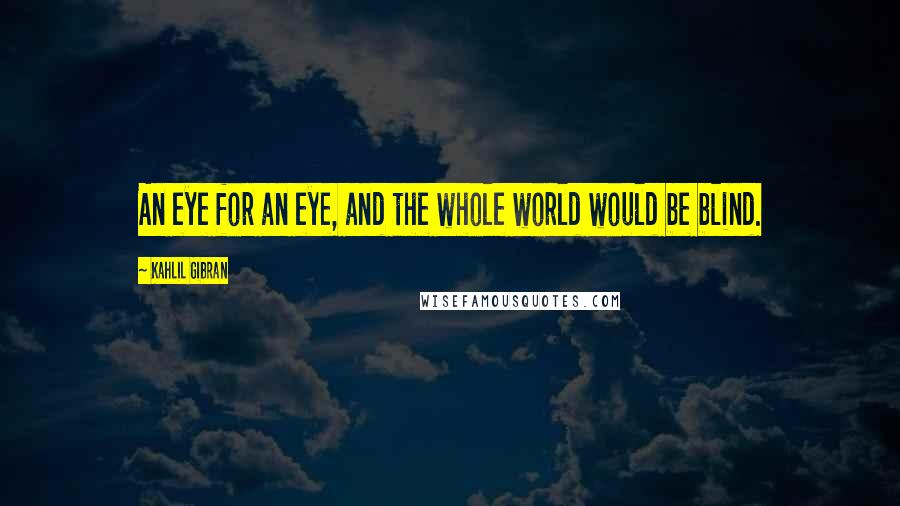 Kahlil Gibran Quotes: An eye for an eye, and the whole world would be blind.