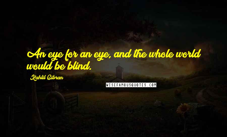 Kahlil Gibran Quotes: An eye for an eye, and the whole world would be blind.