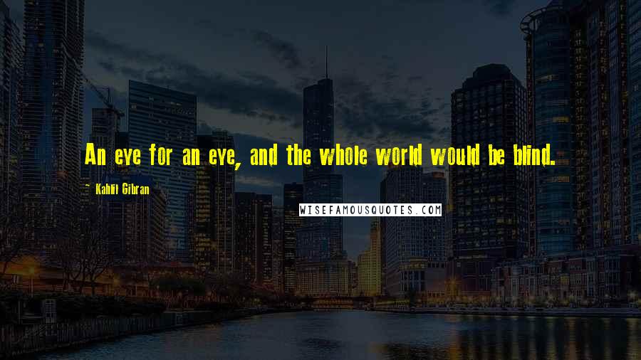 Kahlil Gibran Quotes: An eye for an eye, and the whole world would be blind.