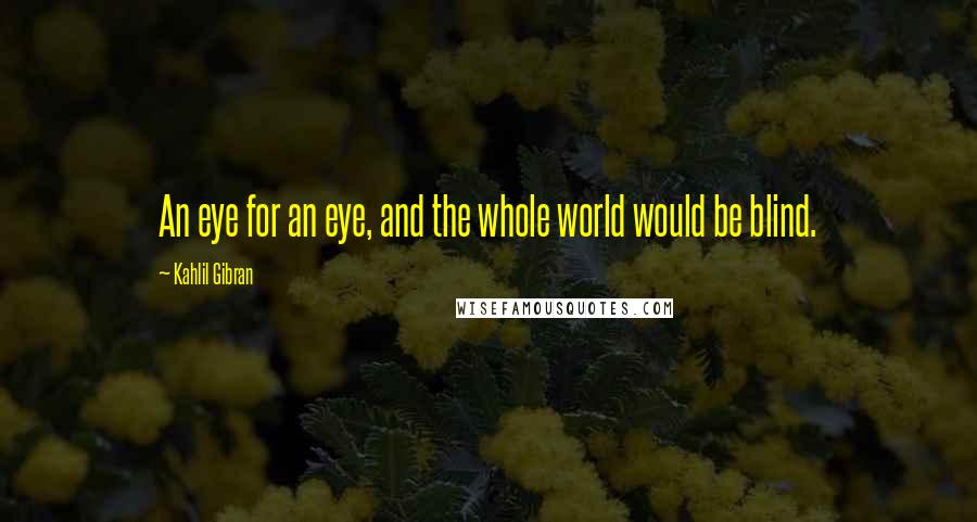 Kahlil Gibran Quotes: An eye for an eye, and the whole world would be blind.