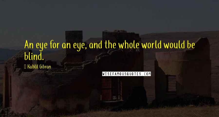 Kahlil Gibran Quotes: An eye for an eye, and the whole world would be blind.