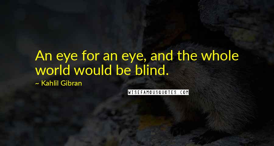 Kahlil Gibran Quotes: An eye for an eye, and the whole world would be blind.