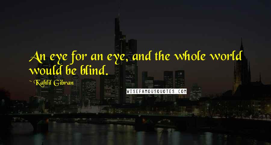 Kahlil Gibran Quotes: An eye for an eye, and the whole world would be blind.