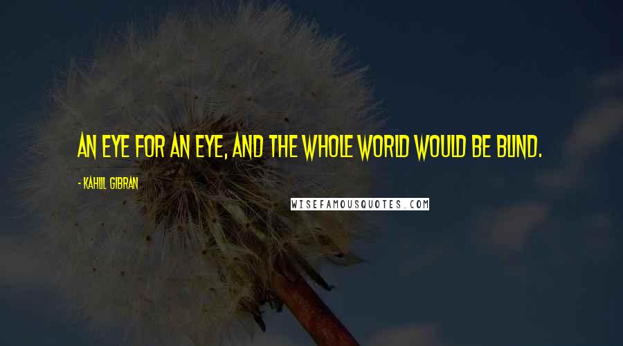 Kahlil Gibran Quotes: An eye for an eye, and the whole world would be blind.