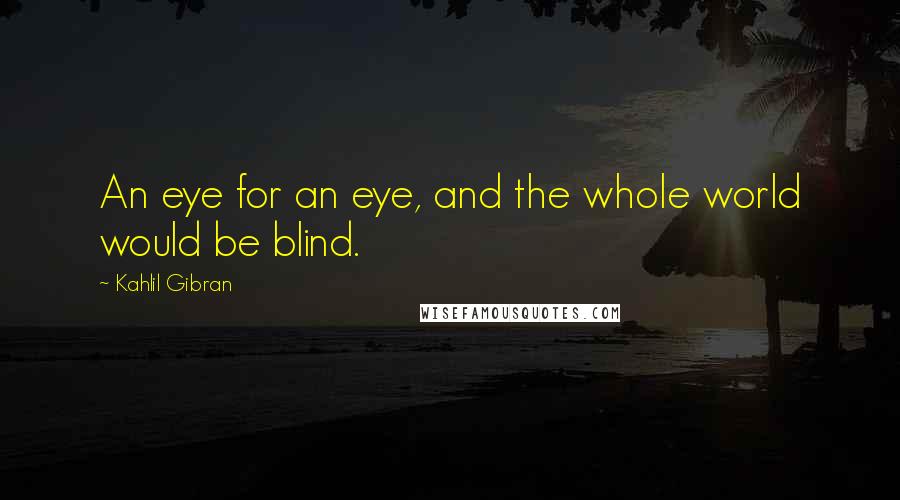 Kahlil Gibran Quotes: An eye for an eye, and the whole world would be blind.