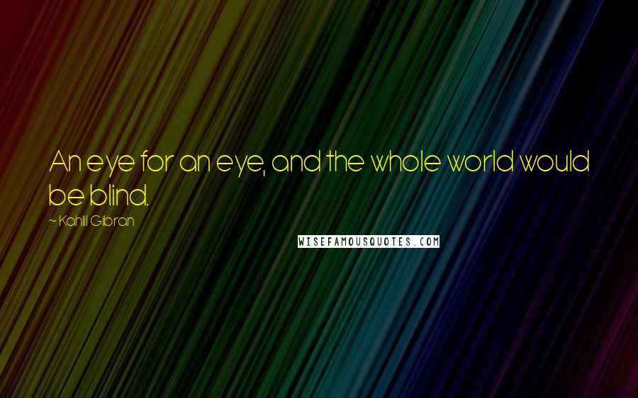 Kahlil Gibran Quotes: An eye for an eye, and the whole world would be blind.