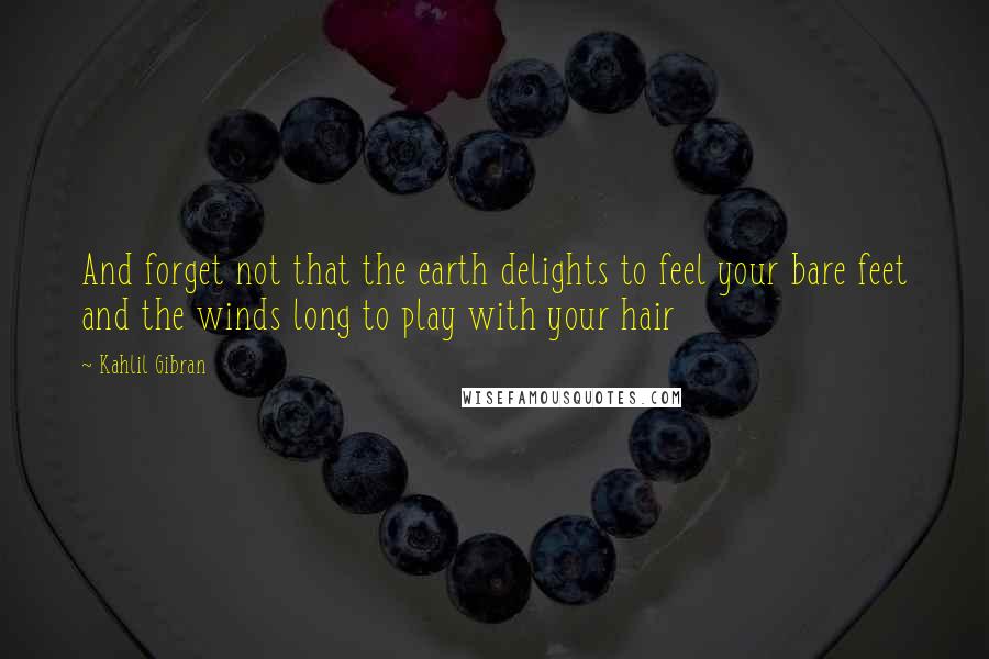Kahlil Gibran Quotes: And forget not that the earth delights to feel your bare feet and the winds long to play with your hair
