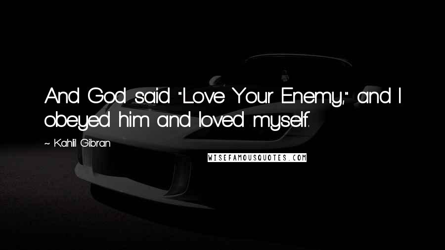 Kahlil Gibran Quotes: And God said "Love Your Enemy," and I obeyed him and loved myself.