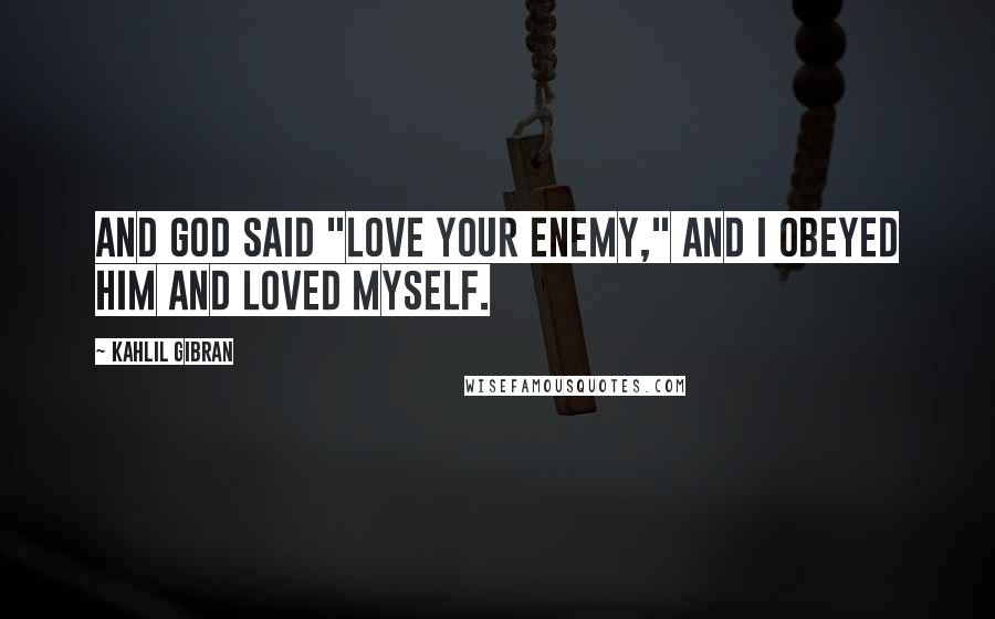 Kahlil Gibran Quotes: And God said "Love Your Enemy," and I obeyed him and loved myself.