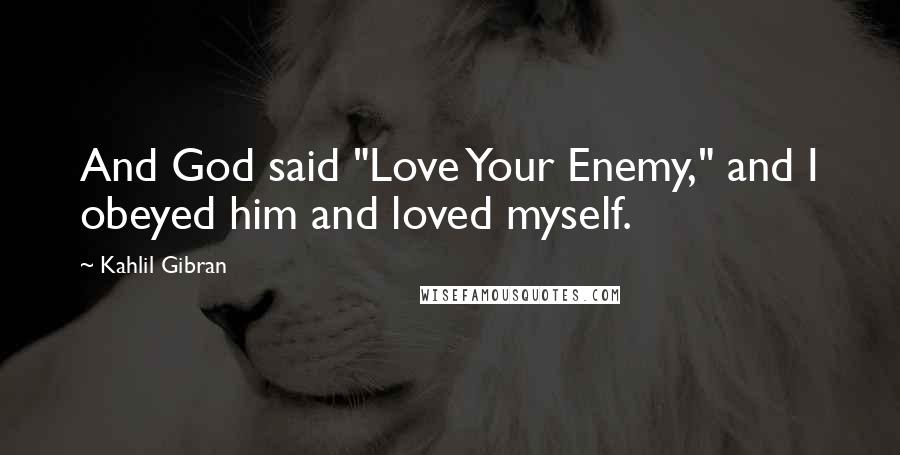 Kahlil Gibran Quotes: And God said "Love Your Enemy," and I obeyed him and loved myself.