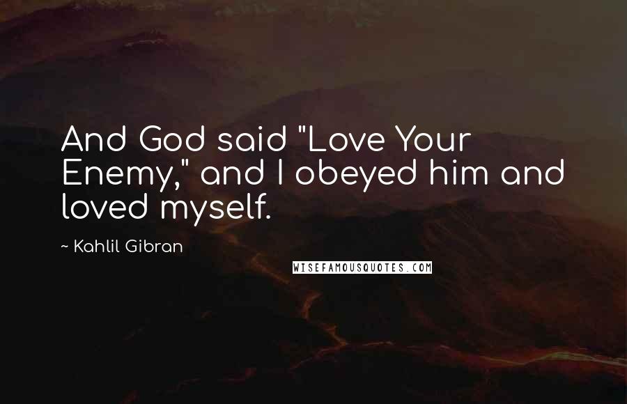 Kahlil Gibran Quotes: And God said "Love Your Enemy," and I obeyed him and loved myself.