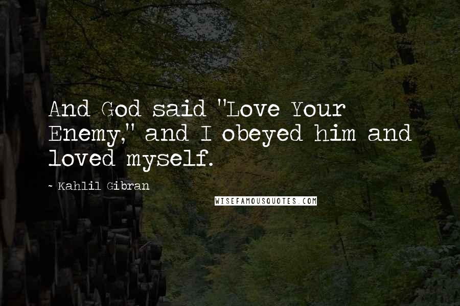 Kahlil Gibran Quotes: And God said "Love Your Enemy," and I obeyed him and loved myself.