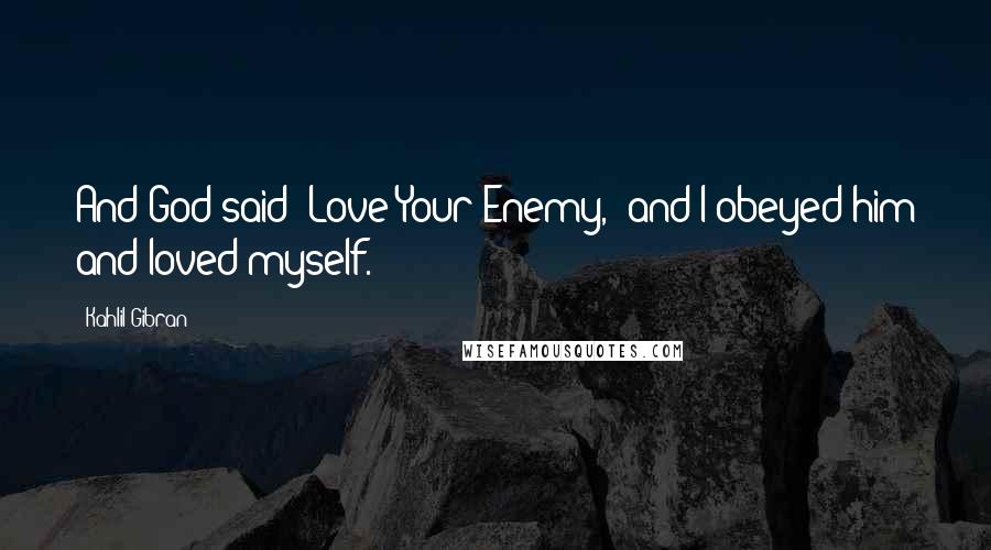 Kahlil Gibran Quotes: And God said "Love Your Enemy," and I obeyed him and loved myself.