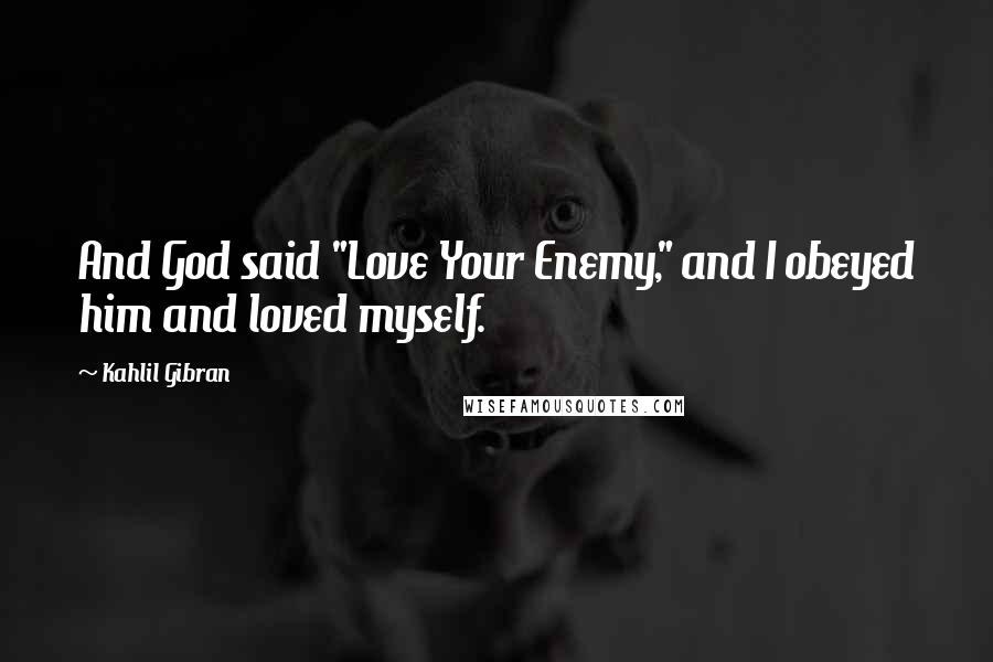 Kahlil Gibran Quotes: And God said "Love Your Enemy," and I obeyed him and loved myself.