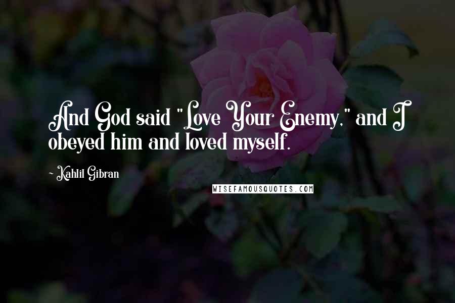 Kahlil Gibran Quotes: And God said "Love Your Enemy," and I obeyed him and loved myself.