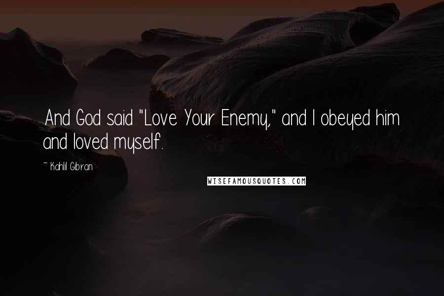 Kahlil Gibran Quotes: And God said "Love Your Enemy," and I obeyed him and loved myself.