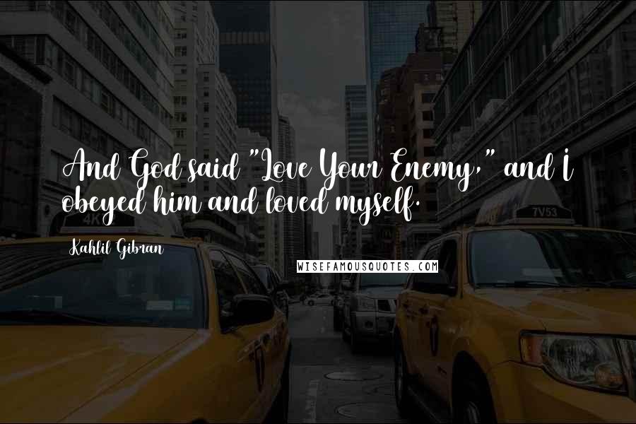 Kahlil Gibran Quotes: And God said "Love Your Enemy," and I obeyed him and loved myself.