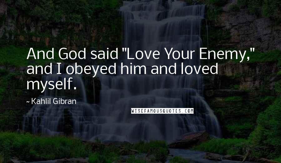 Kahlil Gibran Quotes: And God said "Love Your Enemy," and I obeyed him and loved myself.