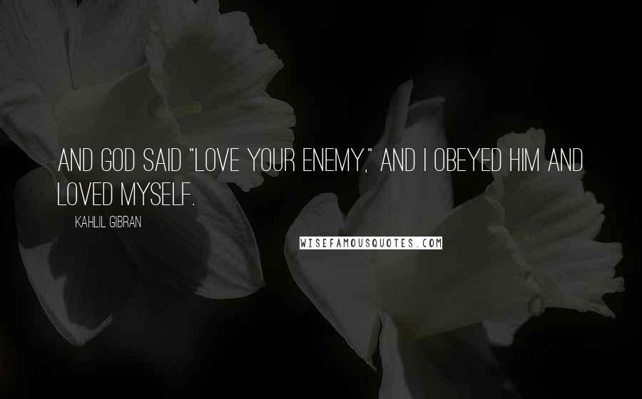 Kahlil Gibran Quotes: And God said "Love Your Enemy," and I obeyed him and loved myself.