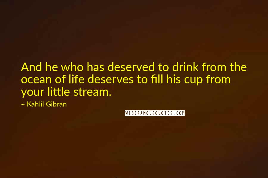 Kahlil Gibran Quotes: And he who has deserved to drink from the ocean of life deserves to fill his cup from your little stream.