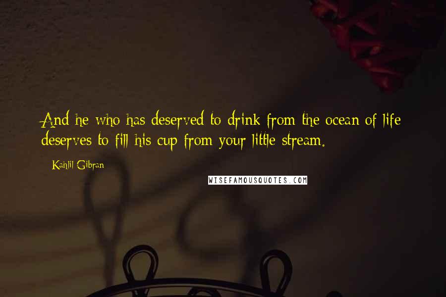 Kahlil Gibran Quotes: And he who has deserved to drink from the ocean of life deserves to fill his cup from your little stream.