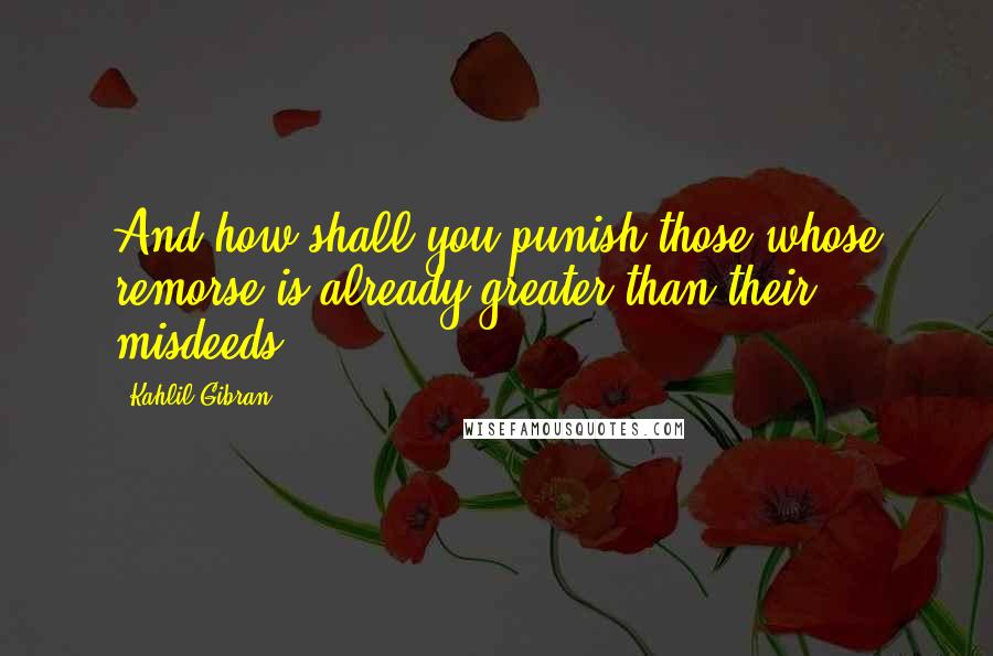 Kahlil Gibran Quotes: And how shall you punish those whose remorse is already greater than their misdeeds?