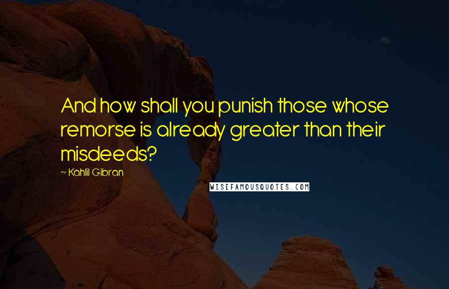 Kahlil Gibran Quotes: And how shall you punish those whose remorse is already greater than their misdeeds?