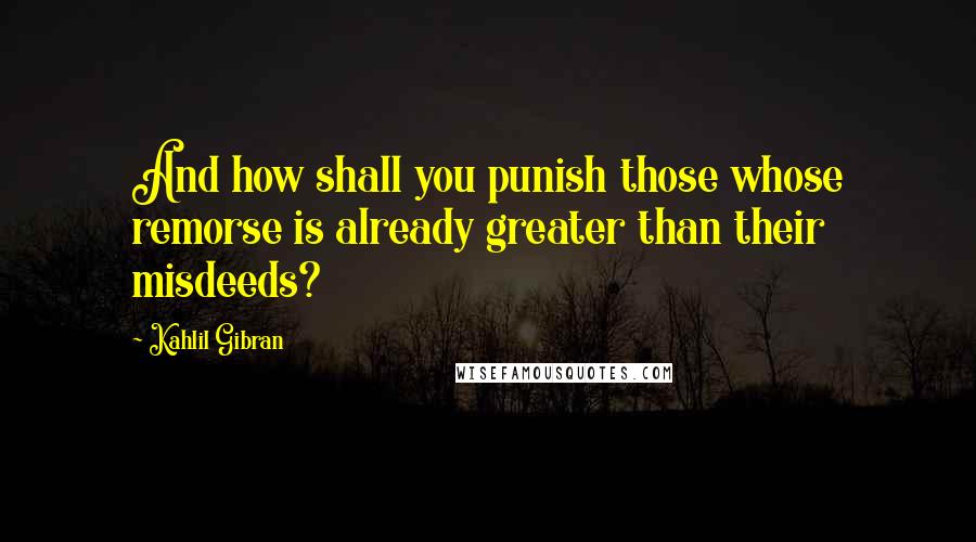 Kahlil Gibran Quotes: And how shall you punish those whose remorse is already greater than their misdeeds?