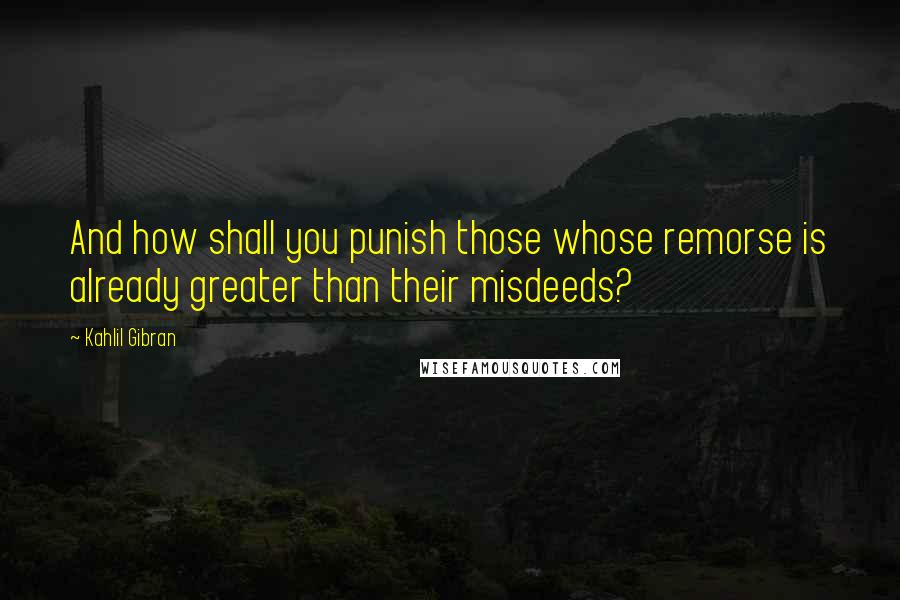 Kahlil Gibran Quotes: And how shall you punish those whose remorse is already greater than their misdeeds?