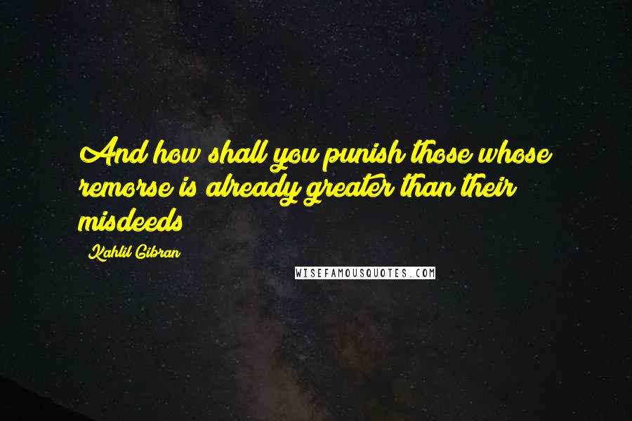 Kahlil Gibran Quotes: And how shall you punish those whose remorse is already greater than their misdeeds?