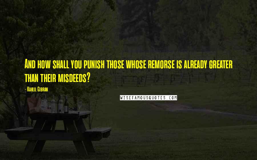 Kahlil Gibran Quotes: And how shall you punish those whose remorse is already greater than their misdeeds?