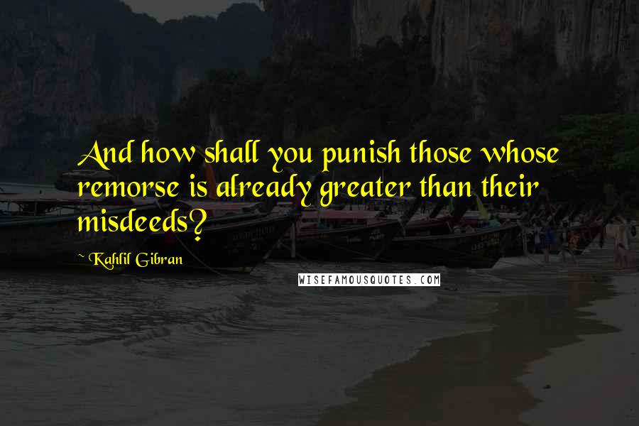 Kahlil Gibran Quotes: And how shall you punish those whose remorse is already greater than their misdeeds?