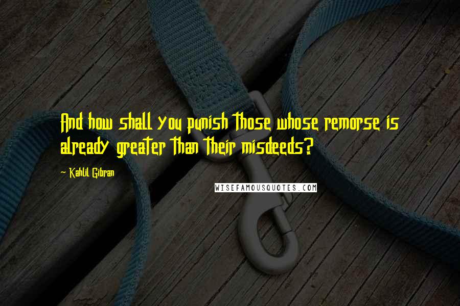 Kahlil Gibran Quotes: And how shall you punish those whose remorse is already greater than their misdeeds?