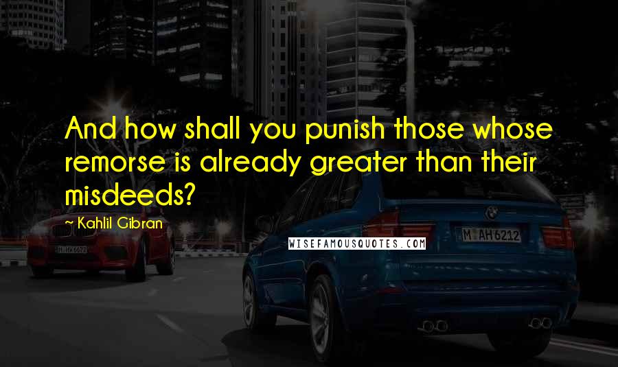 Kahlil Gibran Quotes: And how shall you punish those whose remorse is already greater than their misdeeds?