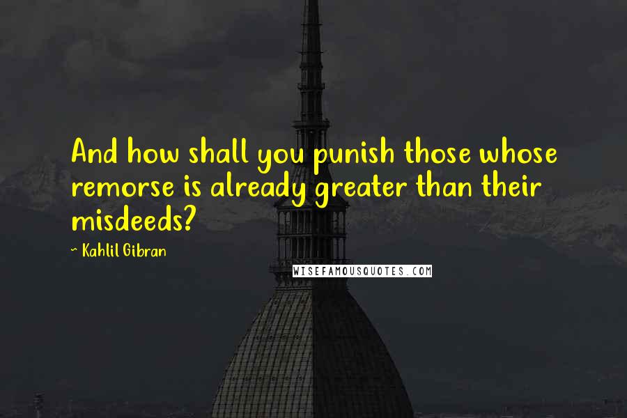 Kahlil Gibran Quotes: And how shall you punish those whose remorse is already greater than their misdeeds?
